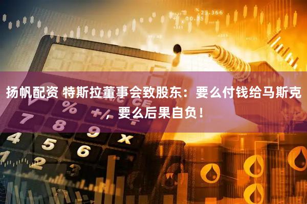 扬帆配资 特斯拉董事会致股东：要么付钱给马斯克，要么后果自负！