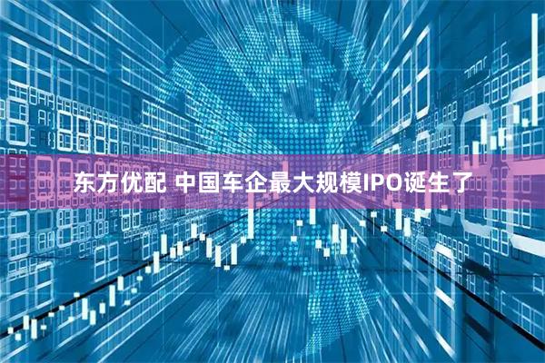 东方优配 中国车企最大规模IPO诞生了