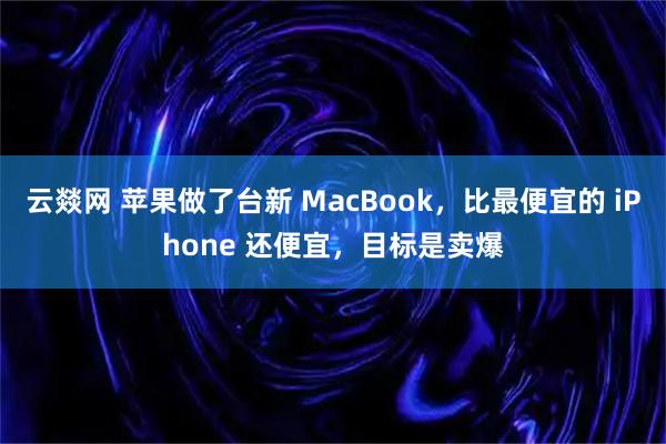 云燚网 苹果做了台新 MacBook，比最便宜的 iPhone 还便宜，目标是卖爆