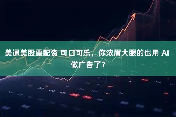 美通美股票配资 可口可乐，你浓眉大眼的也用 AI 做广告了？