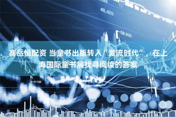 赛岳恒配资 当童书出版转入“激流时代”，在上海国际童书展找寻阅读的答案