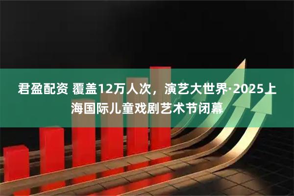 君盈配资 覆盖12万人次，演艺大世界·2025上海国际儿童戏剧艺术节闭幕