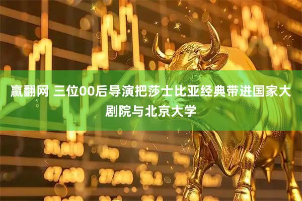 赢翻网 三位00后导演把莎士比亚经典带进国家大剧院与北京大学