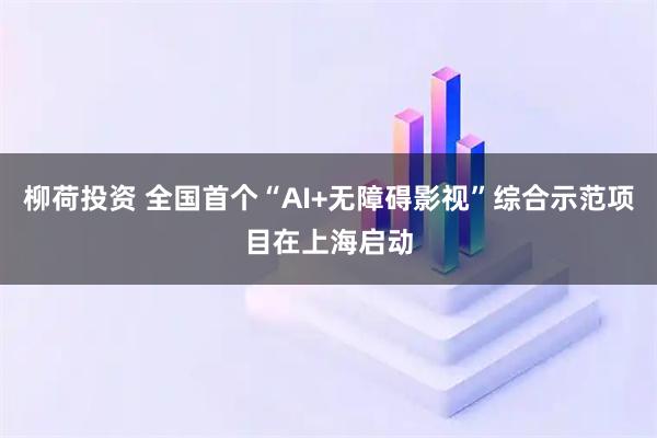 柳荷投资 全国首个“AI+无障碍影视”综合示范项目在上海启动