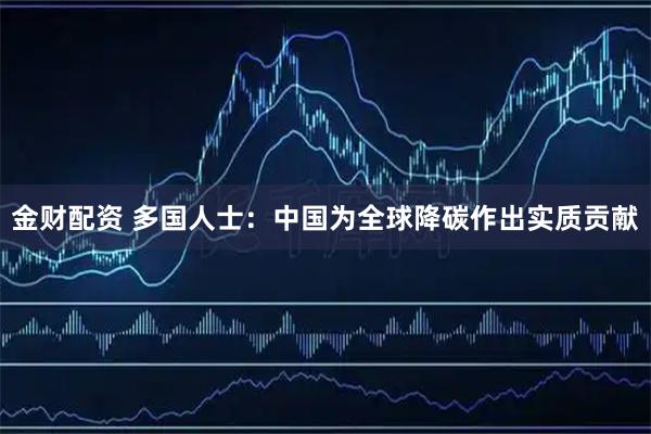 金财配资 多国人士：中国为全球降碳作出实质贡献