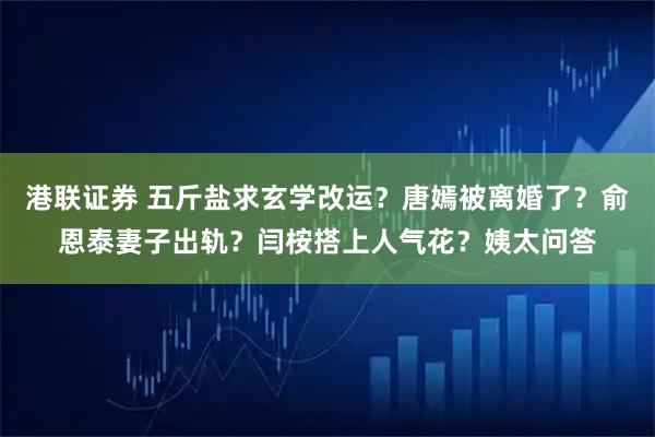 港联证券 五斤盐求玄学改运？唐嫣被离婚了？俞恩泰妻子出轨？闫桉搭上人气花？姨太问答