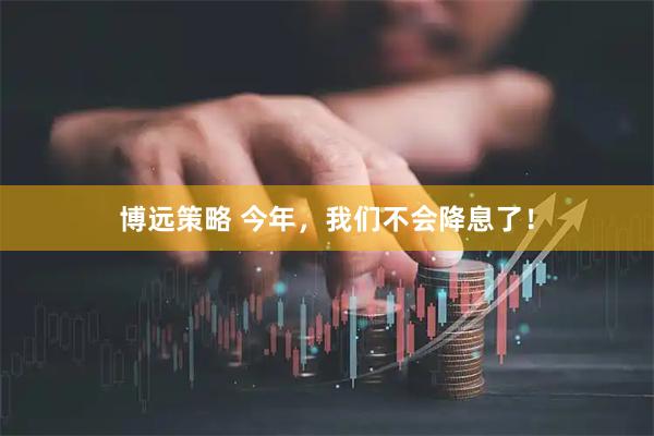 博远策略 今年，我们不会降息了！