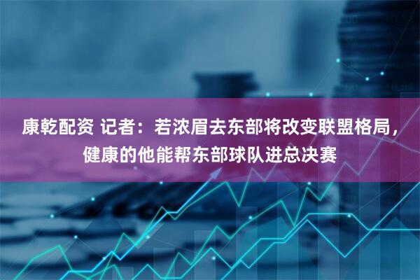 康乾配资 记者：若浓眉去东部将改变联盟格局，健康的他能帮东部球队进总决赛
