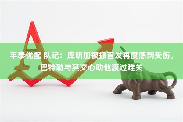 丰泰优配 队记：库明加被撤首发再度感到受伤，巴特勒与其交心助他渡过难关