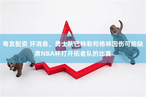 粤友配资 坏消息，勇士队巴特勒和格林因伤可能缺席NBA杯打开拓者队的比赛