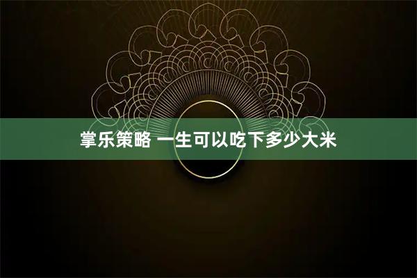 掌乐策略 一生可以吃下多少大米