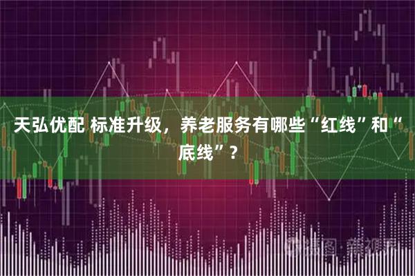 天弘优配 标准升级，养老服务有哪些“红线”和“底线”？