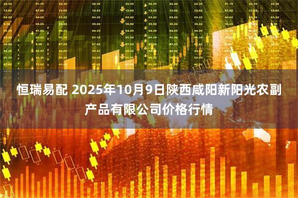 恒瑞易配 2025年10月9日陕西咸阳新阳光农副产品有限公司价格行情