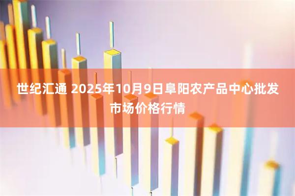 世纪汇通 2025年10月9日阜阳农产品中心批发市场价格行情