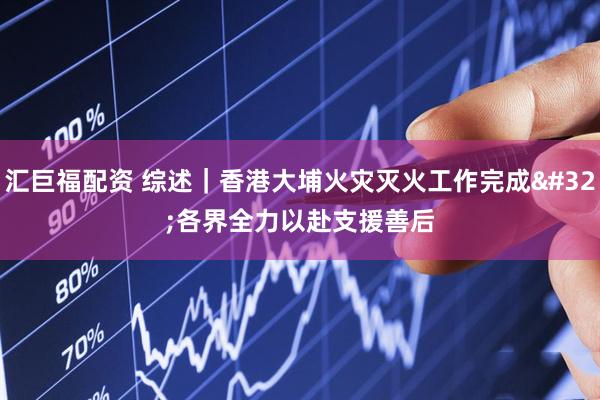 汇巨福配资 综述｜香港大埔火灾灭火工作完成 各界全力以赴支援善后