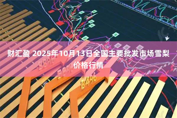 财汇盈 2025年10月13日全国主要批发市场雪梨价格行情