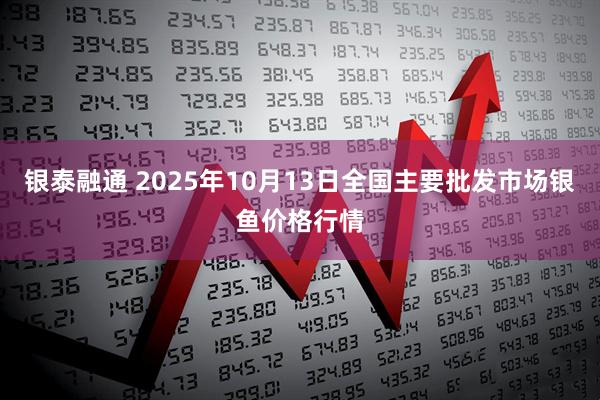银泰融通 2025年10月13日全国主要批发市场银鱼价格行情
