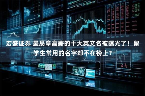 宏盛证券 最易拿高薪的十大英文名被曝光了！留学生常用的名字却不在榜上？