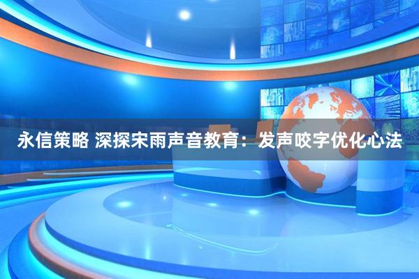 永信策略 深探宋雨声音教育：发声咬字优化心法