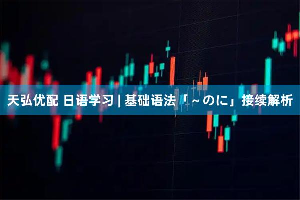 天弘优配 日语学习 | 基础语法「～のに」接续解析