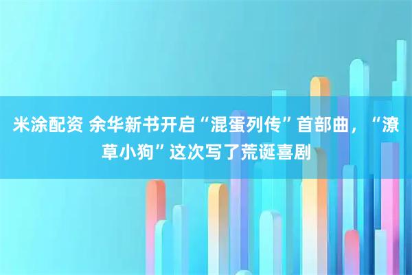 米涂配资 余华新书开启“混蛋列传”首部曲，“潦草小狗”这次写了荒诞喜剧