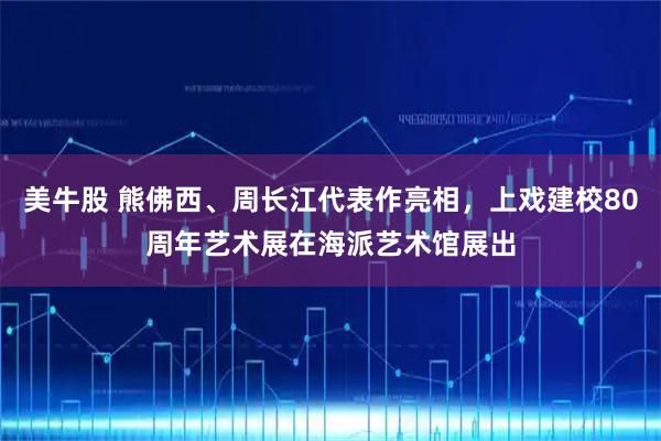 美牛股 熊佛西、周长江代表作亮相，上戏建校80周年艺术展在海派艺术馆展出