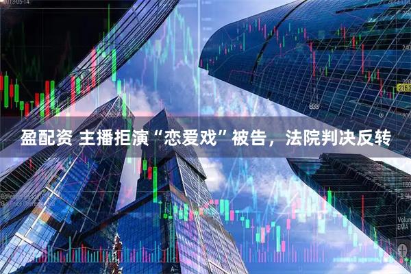 盈配资 主播拒演“恋爱戏”被告，法院判决反转