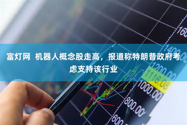 富灯网  机器人概念股走高，报道称特朗普政府考虑支持该行业
