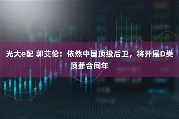 光大e配 郭艾伦：依然中国顶级后卫，将开展D类顶薪合同年