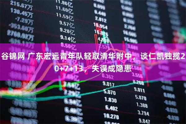 谷锦网 广东宏远青年队轻取清华附中，谈仁凯独揽20+7+13，失误成隐患