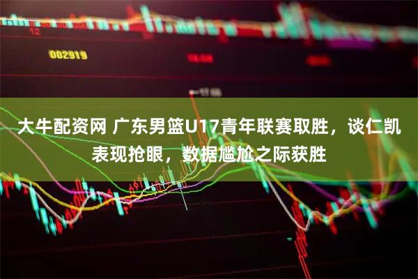 大牛配资网 广东男篮U17青年联赛取胜，谈仁凯表现抢眼，数据尴尬之际获胜