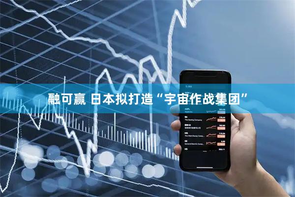 融可赢 日本拟打造“宇宙作战集团”
