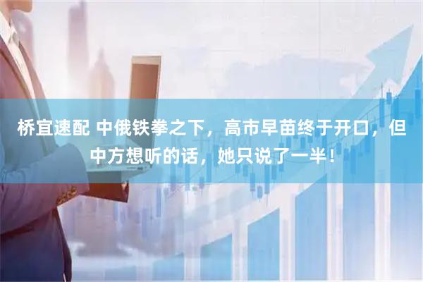 桥宜速配 中俄铁拳之下，高市早苗终于开口，但中方想听的话，她只说了一半！