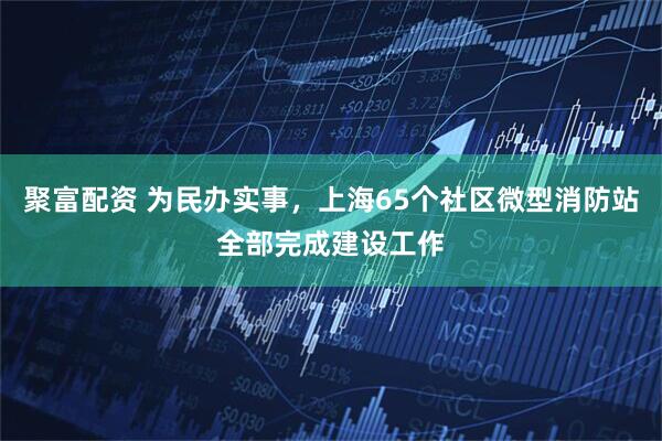 聚富配资 为民办实事,上海65个社区微型消防站全部完成建设工作