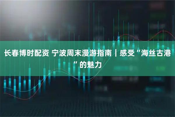 长春博时配资 宁波周末漫游指南｜感受“海丝古港”的魅力