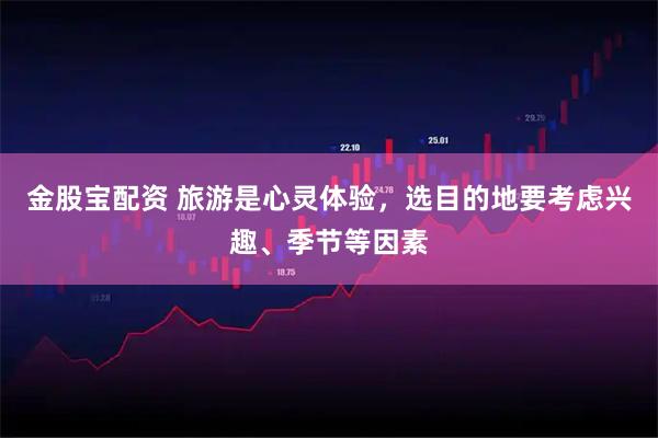 金股宝配资 旅游是心灵体验，选目的地要考虑兴趣、季节等因素