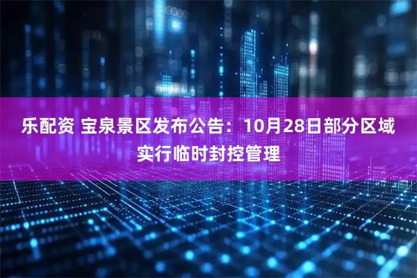乐配资 宝泉景区发布公告：10月28日部分区域实行临时封控管理
