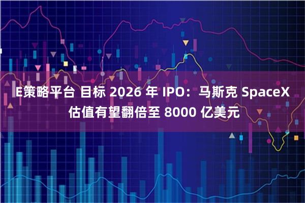 E策略平台 目标 2026 年 IPO：马斯克 SpaceX 估值有望翻倍至 8000 亿美元