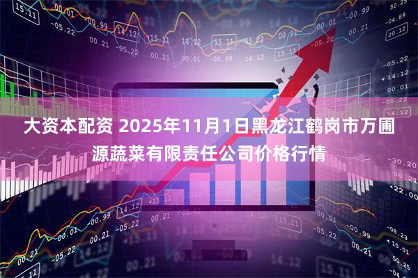 大资本配资 2025年11月1日黑龙江鹤岗市万圃源蔬菜有限责任公司价格行情