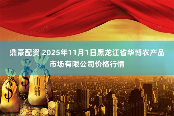 鼎豪配资 2025年11月1日黑龙江省华博农产品市场有限公司价格行情