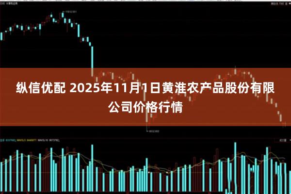 纵信优配 2025年11月1日黄淮农产品股份有限公司价格行情