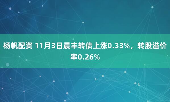 杨帆配资 11月3日晨丰转债上涨0.33%，转股溢价率0.26%