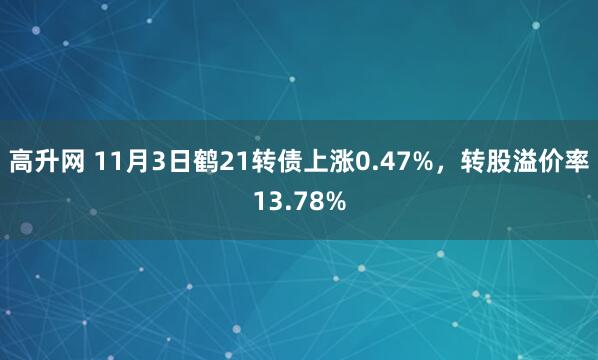 高升网 11月3日鹤21转债上涨0.47%，转股溢价率13.78%