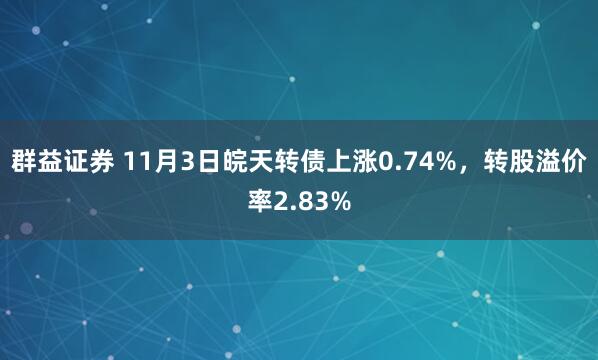 群益证券 11月3日皖天转债上涨0.74%，转股溢价率2.83%