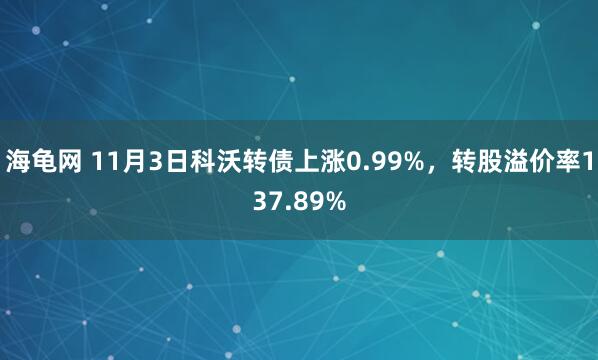 海龟网 11月3日科沃转债上涨0.99%，转股溢价率137.89%