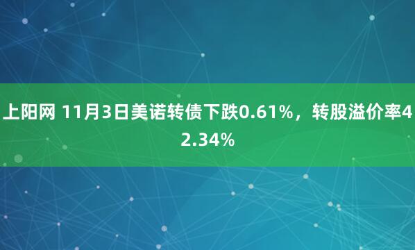上阳网 11月3日美诺转债下跌0.61%，转股溢价率42.34%