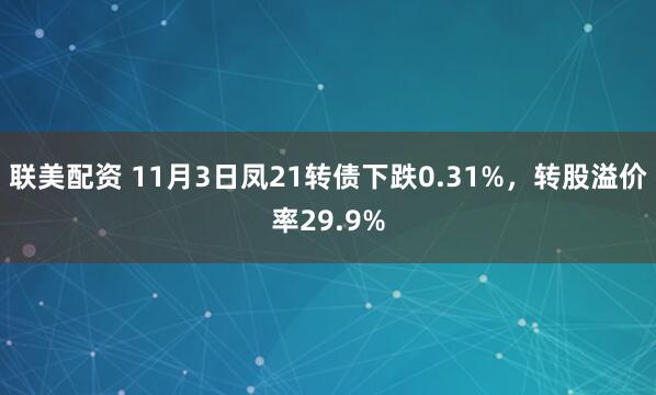 联美配资 11月3日凤21转债下跌0.31%，转股溢价率29.9%