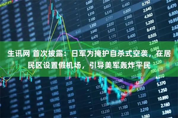 生讯网 首次披露：日军为掩护自杀式空袭，在居民区设置假机场，引导美军轰炸平民