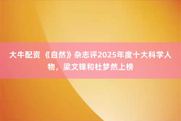 大牛配资 《自然》杂志评2025年度十大科学人物，梁文锋和杜梦然上榜