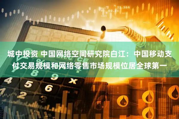 城中投资 中国网络空间研究院白江：中国移动支付交易规模和网络零售市场规模位居全球第一